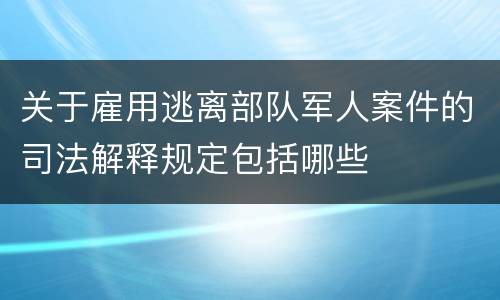 关于雇用逃离部队军人案件的司法解释规定包括哪些