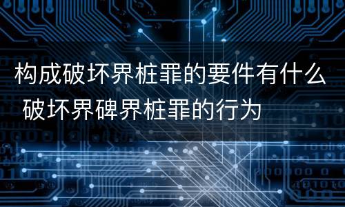 构成破坏界桩罪的要件有什么 破坏界碑界桩罪的行为