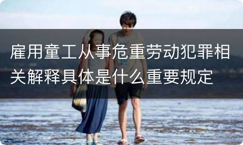 雇用童工从事危重劳动犯罪相关解释具体是什么重要规定