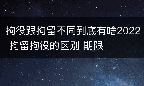 拘役跟拘留不同到底有啥2022 拘留拘役的区别 期限
