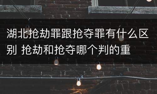 湖北抢劫罪跟抢夺罪有什么区别 抢劫和抢夺哪个判的重