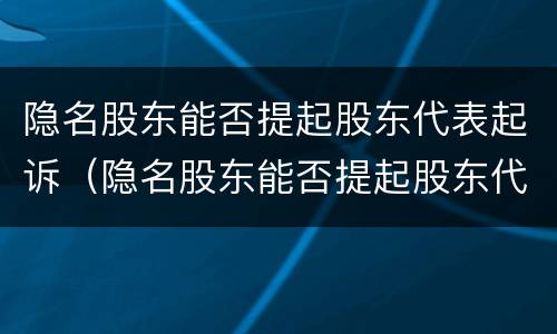 隐名股东能否提起股东代表起诉（隐名股东能否提起股东代表起诉案件）
