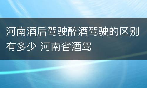 河南酒后驾驶醉酒驾驶的区别有多少 河南省酒驾