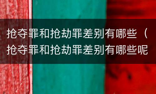 抢夺罪和抢劫罪差别有哪些（抢夺罪和抢劫罪差别有哪些呢）