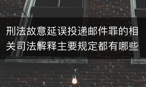 刑法故意延误投递邮件罪的相关司法解释主要规定都有哪些