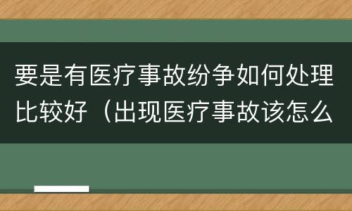 要是有医疗事故纷争如何处理比较好（出现医疗事故该怎么办）