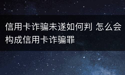 信用卡诈骗未遂如何判 怎么会构成信用卡诈骗罪