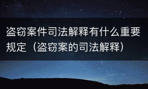 盗窃案件司法解释有什么重要规定（盗窃案的司法解释）