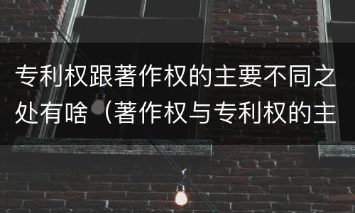 专利权跟著作权的主要不同之处有啥（著作权与专利权的主要区别）