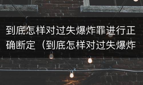 到底怎样对过失爆炸罪进行正确断定（到底怎样对过失爆炸罪进行正确断定）