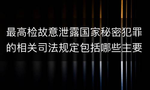 最高检故意泄露国家秘密犯罪的相关司法规定包括哪些主要内容