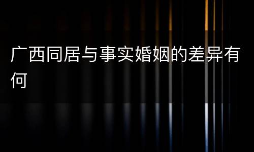 广西同居与事实婚姻的差异有何