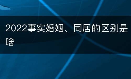 2022事实婚姻、同居的区别是啥