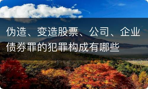 伪造、变造股票、公司、企业债券罪的犯罪构成有哪些