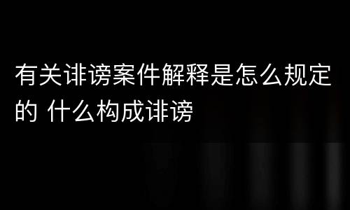 有关诽谤案件解释是怎么规定的 什么构成诽谤