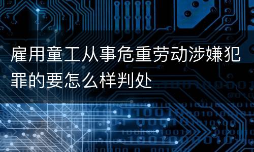 雇用童工从事危重劳动涉嫌犯罪的要怎么样判处