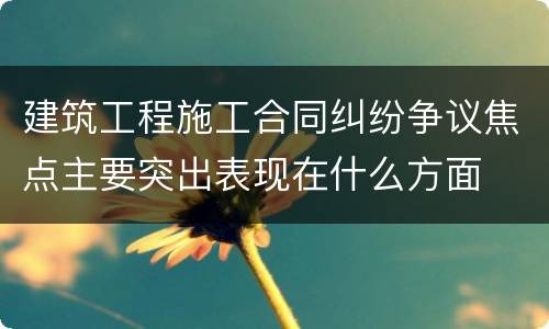 建筑工程施工合同纠纷争议焦点主要突出表现在什么方面