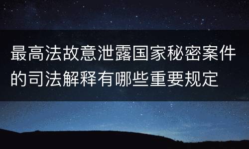 最高法故意泄露国家秘密案件的司法解释有哪些重要规定
