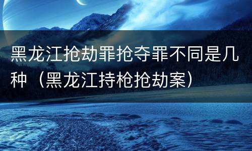 黑龙江抢劫罪抢夺罪不同是几种（黑龙江持枪抢劫案）