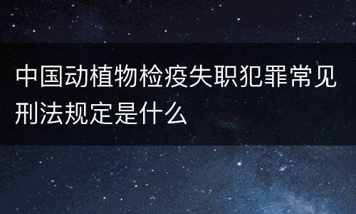 中国动植物检疫失职犯罪常见刑法规定是什么