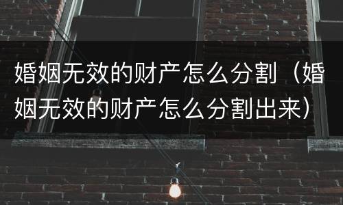 婚姻无效的财产怎么分割（婚姻无效的财产怎么分割出来）