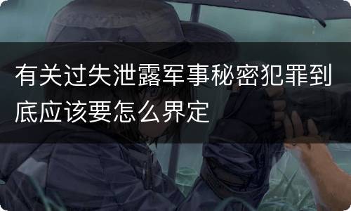 有关过失泄露军事秘密犯罪到底应该要怎么界定