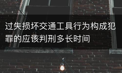 过失损坏交通工具行为构成犯罪的应该判刑多长时间