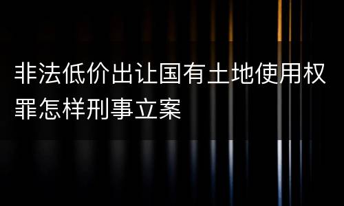 非法低价出让国有土地使用权罪怎样刑事立案
