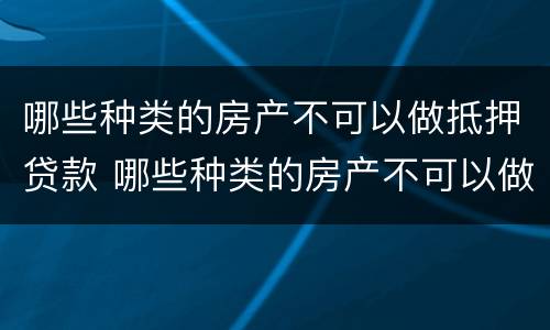 哪些种类的房产不可以做抵押贷款 哪些种类的房产不可以做抵押贷款