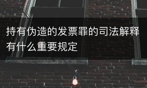 持有伪造的发票罪的司法解释有什么重要规定