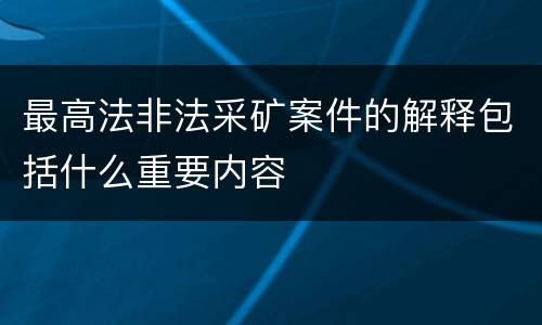 最高法非法采矿案件的解释包括什么重要内容
