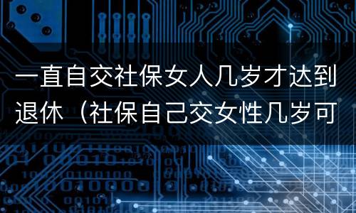 一直自交社保女人几岁才达到退休（社保自己交女性几岁可以退休）