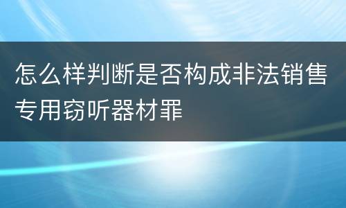 怎么样判断是否构成非法销售专用窃听器材罪