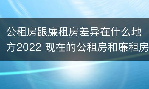 公租房跟廉租房差异在什么地方2022 现在的公租房和廉租房有什么区别