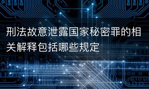 刑法故意泄露国家秘密罪的相关解释包括哪些规定
