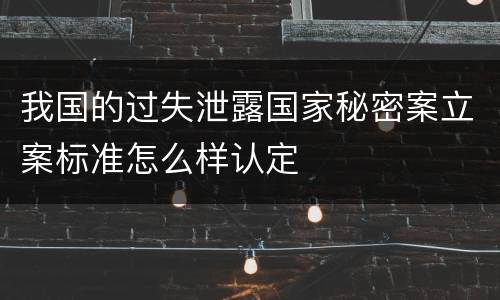 我国的过失泄露国家秘密案立案标准怎么样认定