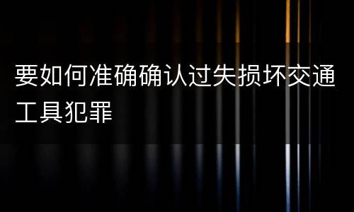 要如何准确确认过失损坏交通工具犯罪