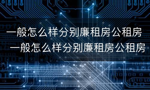 一般怎么样分别廉租房公租房 一般怎么样分别廉租房公租房和私租房