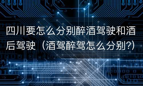 四川要怎么分别醉酒驾驶和酒后驾驶（酒驾醉驾怎么分别?）