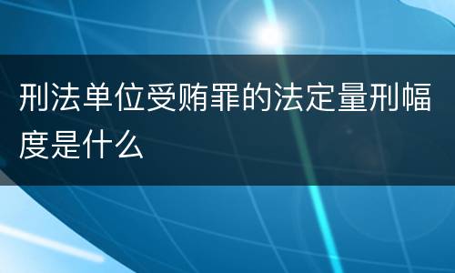 刑法单位受贿罪的法定量刑幅度是什么