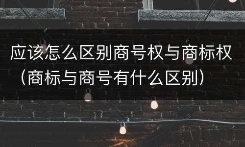 应该怎么区别商号权与商标权（商标与商号有什么区别）