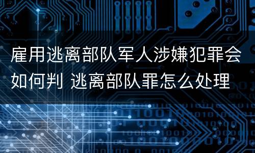 雇用逃离部队军人涉嫌犯罪会如何判 逃离部队罪怎么处理