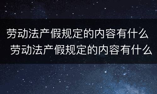 劳动法产假规定的内容有什么 劳动法产假规定的内容有什么要求