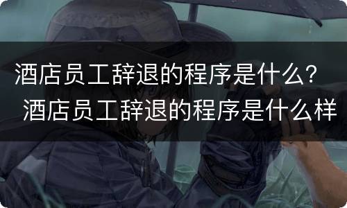 酒店员工辞退的程序是什么？ 酒店员工辞退的程序是什么样的