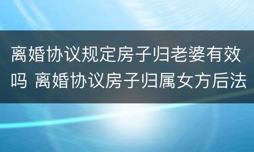 离婚协议规定房子归老婆有效吗 离婚协议房子归属女方后法律承认吗