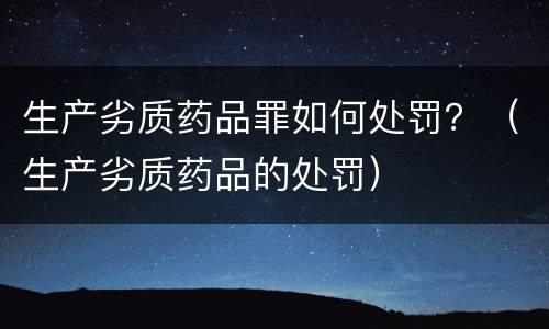 生产劣质药品罪如何处罚？（生产劣质药品的处罚）