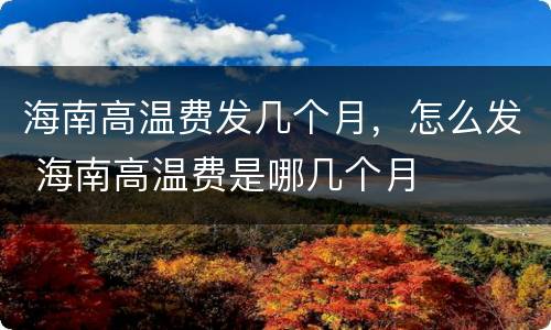 海南高温费发几个月，怎么发 海南高温费是哪几个月