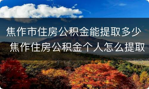 焦作市住房公积金能提取多少 焦作住房公积金个人怎么提取