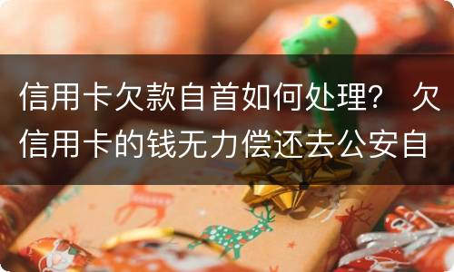 信用卡欠款自首如何处理？ 欠信用卡的钱无力偿还去公安自首能处理吗