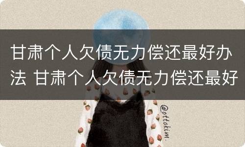 甘肃个人欠债无力偿还最好办法 甘肃个人欠债无力偿还最好办法是